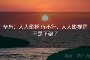 备忘：人人影视 行不行，人人影视是不是下架了