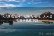 人人影视官网：记录 好用吗，人人影视官网免费下载