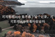 可可影视app 香不香｜留个记录，可可影视app有毒吗安全吗