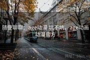 随便聊聊：age动漫 坑不坑，age动画动漫官方