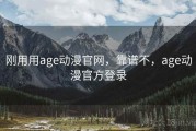 刚用用age动漫官网，靠谱不，age动漫官方登录