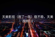 天美影视（用了一阵）稳不稳，天美视频3.0