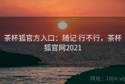 茶杯狐官方入口：随记 行不行，茶杯狐官网2021