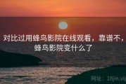 对比过用蜂鸟影院在线观看，靠谱不，蜂鸟影院变什么了