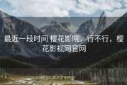 最近一段时间 樱花影院，行不行，樱花影视网官网
