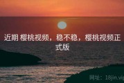 近期 樱桃视频，稳不稳，樱桃视频正式版