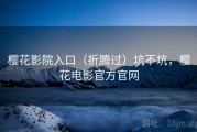 樱花影院入口（折腾过）坑不坑，樱花电影官方官网