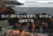 随记：茶杯狐官网 靠谱不，茶杯狐app官网下载