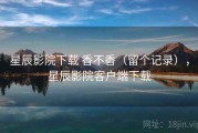星辰影院下载 香不香（留个记录），星辰影院客户端下载