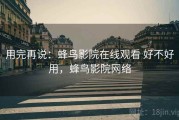 用完再说：蜂鸟影院在线观看 好不好用，蜂鸟影院网络