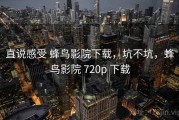 直说感受 蜂鸟影院下载，坑不坑，蜂鸟影院 720p 下载