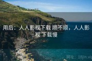 用后：人人影视下载 顺不顺，人人影视 下载慢