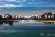 简评：茶杯狐cupfox 值不值，茶杯狐官方入口