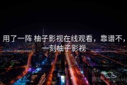用了一阵 柚子影视在线观看，靠谱不，一刻柚子影视