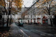 可可影视官网：想法 坑不坑，可可影视电视版下载官网