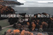 对比过用蘑菇tv，坑不坑，蘑菇tv怎么样