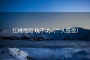 红桃视频 坑不坑（个人感受）