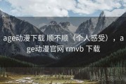age动漫下载 顺不顺（个人感受），age动漫官网 rmvb 下载