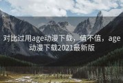 对比过用age动漫下载，值不值，age动漫下载2021最新版