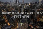 蘑菇网站 顺不顺（留个记录），蘑菇网络官方网站