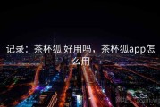 记录：茶杯狐 好用吗，茶杯狐app怎么用