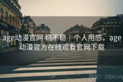 age动漫官网 稳不稳｜个人用感，age动漫官方在线观看官网下载