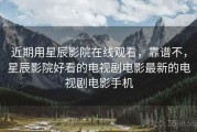 近期用星辰影院在线观看，靠谱不，星辰影院好看的电视剧电影最新的电视剧电影手机