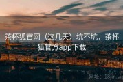 茶杯狐官网（这几天）坑不坑，茶杯狐官方app下载