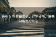 最近在用 蘑菇网站，好不好用，蘑菇网络官方网站