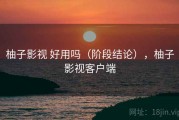 柚子影视 好用吗（阶段结论），柚子影视客户端