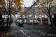 星辰影院下载 靠谱不｜阶段结论，星辰影视下载官方