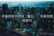 天美视频 坑不坑（备忘），天美视频安全吗