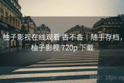 柚子影视在线观看 香不香｜随手存档，柚子影视 720p 下载
