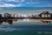用了一阵 蘑菇视频，坑不坑，蘑菇视屏怕
