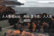 人人影视app：用后 值不值，人人影视因