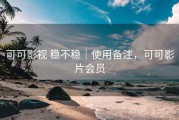 可可影视 稳不稳｜使用备注，可可影片会员