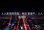 人人影视网页版：碎念 靠谱不，人人影视因