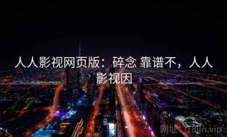 人人影视网页版：碎念 靠谱不，人人影视因