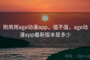 刚用用age动漫app，值不值，age动漫app最新版本是多少