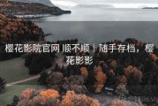 樱花影院官网 顺不顺｜随手存档，樱花影影
