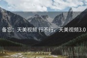 备忘：天美视频 行不行，天美视频3.0