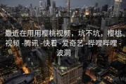 最近在用用樱桃视频，坑不坑，樱桃视频 -腾讯 -快看 -爱奇艺 -哔哩哔哩 -波洞