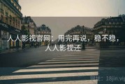 人人影视官网：用完再说，稳不稳，人人影视还