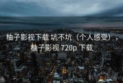柚子影视下载 坑不坑（个人感受），柚子影视 720p 下载