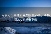 用后记：茶杯狐网页版 值不值，茶杯狐app浏览器下载