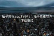 柚子影视app 行不行，柚子影视软件下载安装