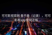 可可影视官网 香不香（记录），可可影视app官网正版
