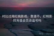 对比过用红桃影视，靠谱不，红桃影院充值会员会盗号吗