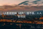 人人影视官网（近期）值不值，人人影视因