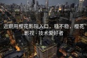 近期用樱花影院入口，稳不稳，樱花影视 - 技术爱好者